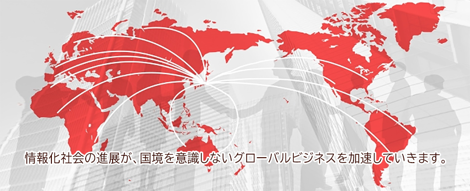 情報化社会の進展が、国境を意識しないグローバルビジネスを加速していきます。